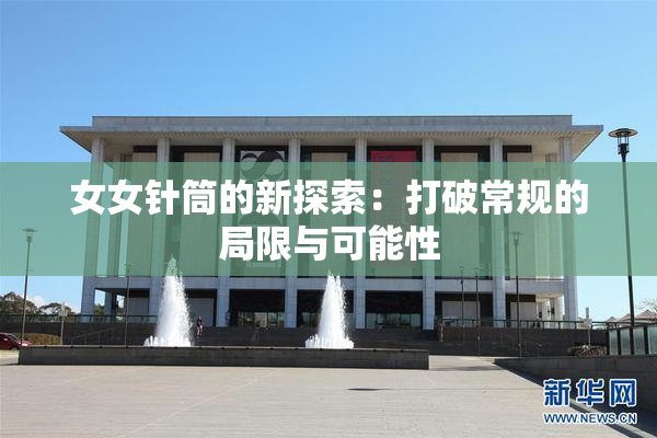 女女针筒的新探索：打破常规的局限与可能性