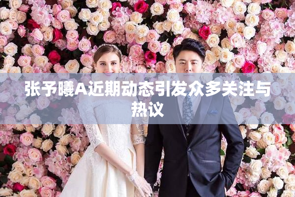 张予曦A近期动态引发众多关注与热议