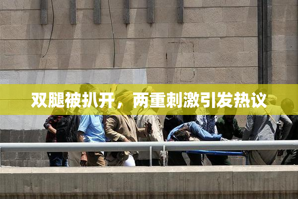 双腿被扒开，两重刺激引发热议