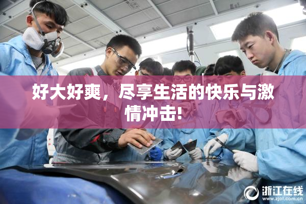 好大好爽，尽享生活的快乐与激情冲击!