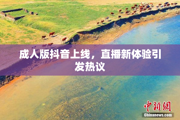 成人版抖音上线，直播新体验引发热议