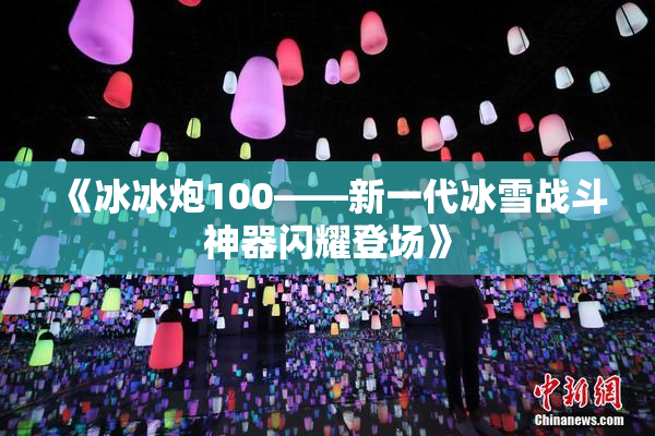 《冰冰炮100——新一代冰雪战斗神器闪耀登场》