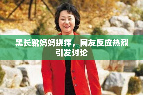 黑长靴妈妈挠痒，网友反应热烈引发讨论