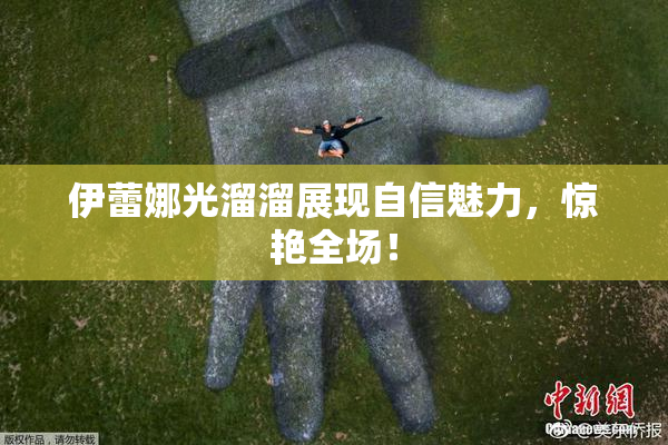 伊蕾娜光溜溜展现自信魅力，惊艳全场！