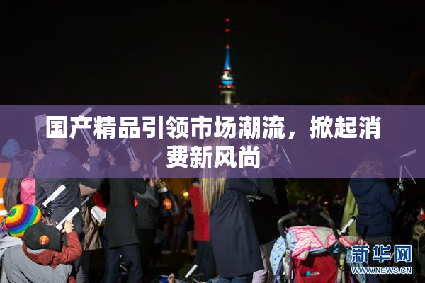 国产精品引领市场潮流，掀起消费新风尚