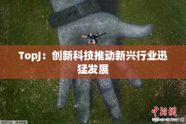 TopJ：创新科技推动新兴行业迅猛发展