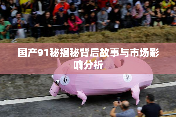 国产91秘揭秘背后故事与市场影响分析