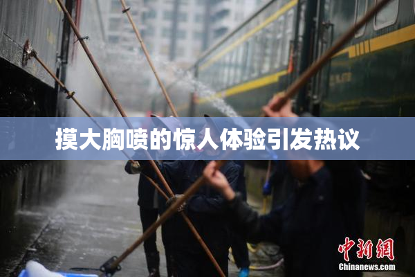 摸大胸喷的惊人体验引发热议