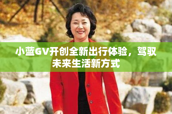 小蓝GV开创全新出行体验，驾驭未来生活新方式
