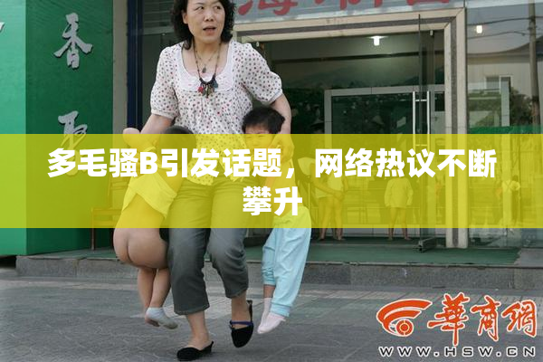 多毛骚B引发话题，网络热议不断攀升