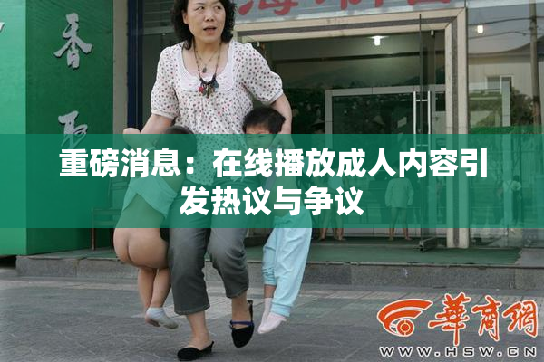 重磅消息：在线播放成人内容引发热议与争议