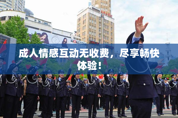 成人情感互动无收费，尽享畅快体验！