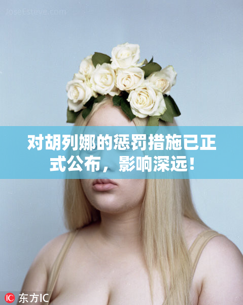 对胡列娜的惩罚措施已正式公布，影响深远！