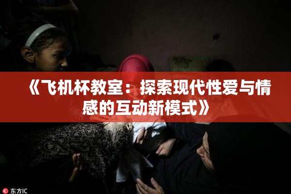 《飞机杯教室：探索现代性爱与情感的互动新模式》