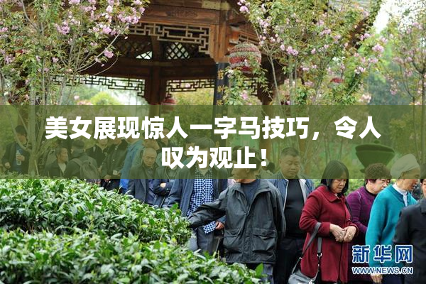 美女展现惊人一字马技巧，令人叹为观止！
