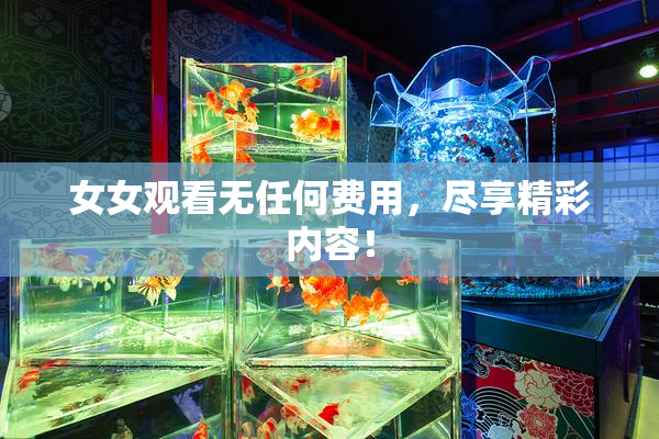 女女观看无任何费用，尽享精彩内容！