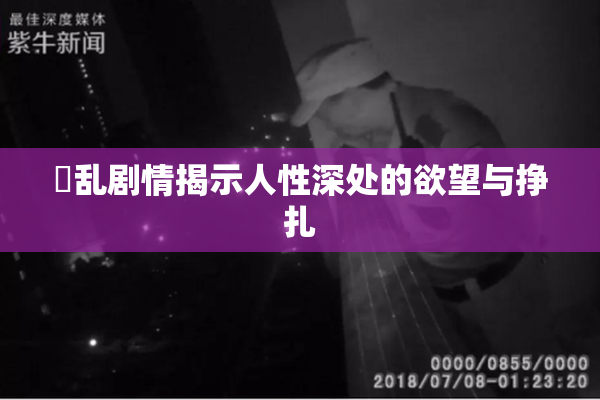 婬乱剧情揭示人性深处的欲望与挣扎
