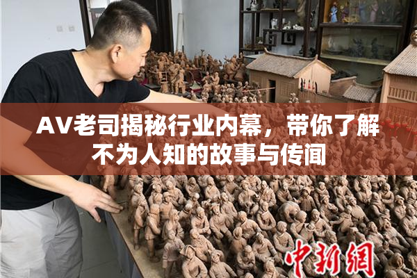 AV老司揭秘行业内幕，带你了解不为人知的故事与传闻