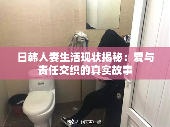 日韩人妻生活现状揭秘：爱与责任交织的真实故事