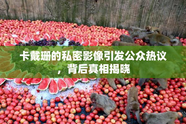卡戴珊的私密影像引发公众热议，背后真相揭晓