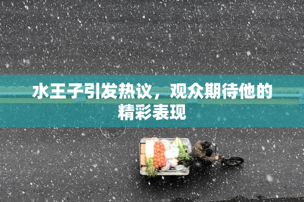 水王子引发热议，观众期待他的精彩表现