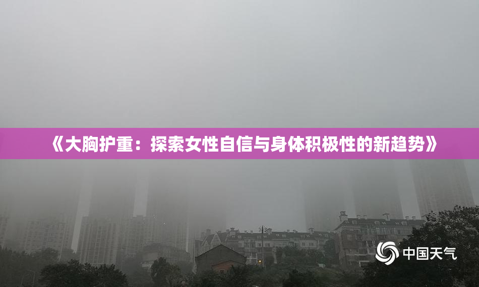 《大胸护重：探索女性自信与身体积极性的新趋势》