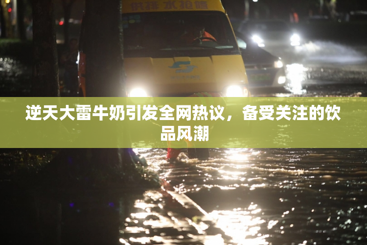 逆天大雷牛奶引发全网热议，备受关注的饮品风潮