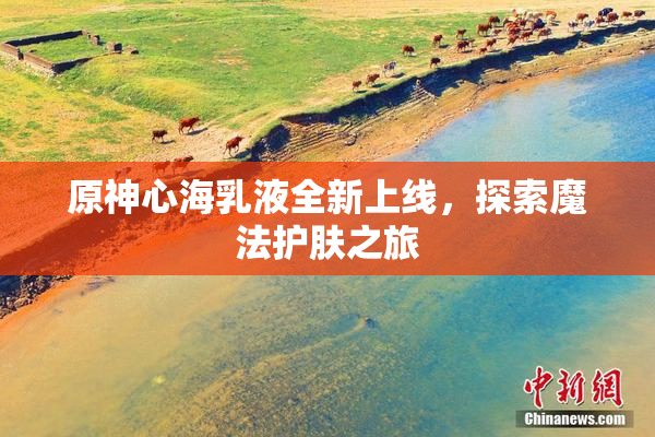 原神心海乳液全新上线，探索魔法护肤之旅