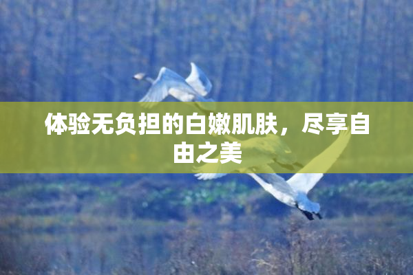 体验无负担的白嫩肌肤，尽享自由之美