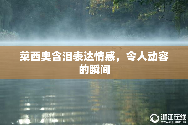 菜西奥含泪表达情感，令人动容的瞬间