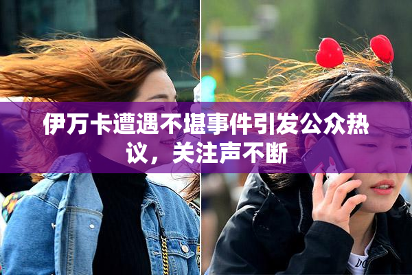 伊万卡遭遇不堪事件引发公众热议，关注声不断
