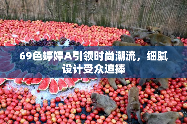 69色婷婷A引领时尚潮流，细腻设计受众追捧