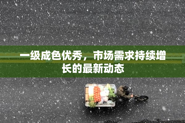 一级成色优秀，市场需求持续增长的最新动态