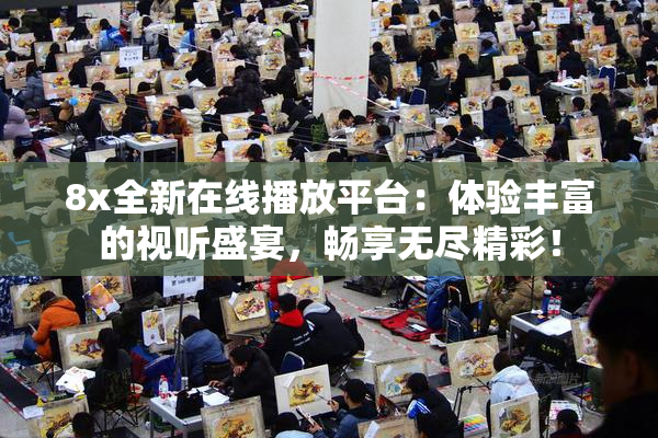 8x全新在线播放平台：体验丰富的视听盛宴，畅享无尽精彩！