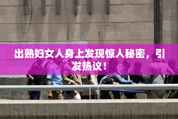 出熟妇女人身上发现惊人秘密，引发热议！