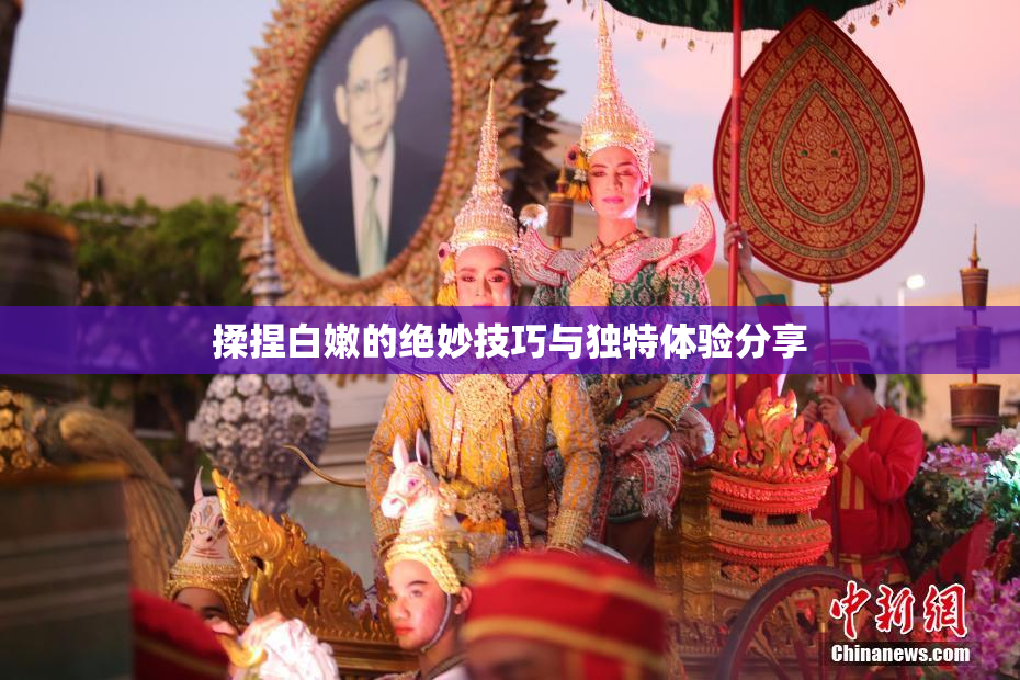 揉捏白嫩的绝妙技巧与独特体验分享