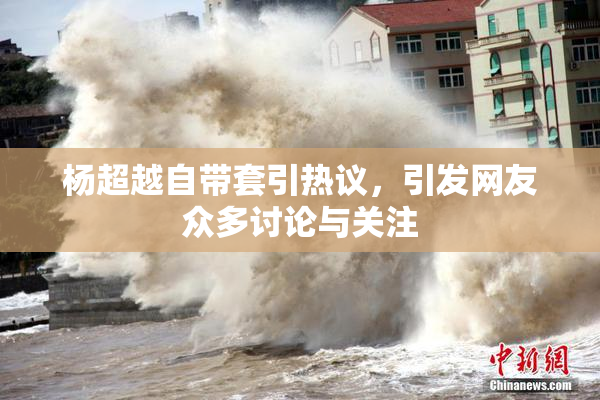 杨超越自带套引热议，引发网友众多讨论与关注