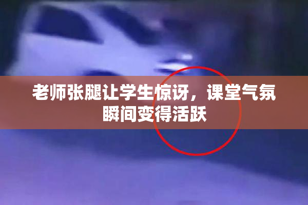 老师张腿让学生惊讶，课堂气氛瞬间变得活跃