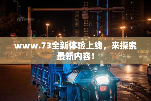 www.73全新体验上线，来探索最新内容！