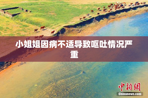 小姐姐因病不适导致呕吐情况严重
