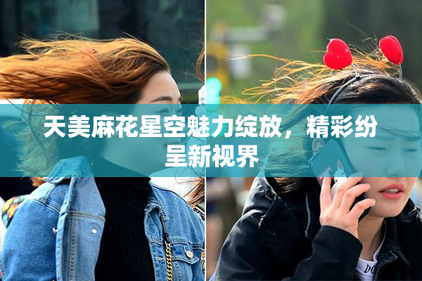 天美麻花星空魅力绽放，精彩纷呈新视界