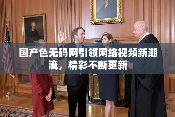 国产色无码网引领网络视频新潮流，精彩不断更新