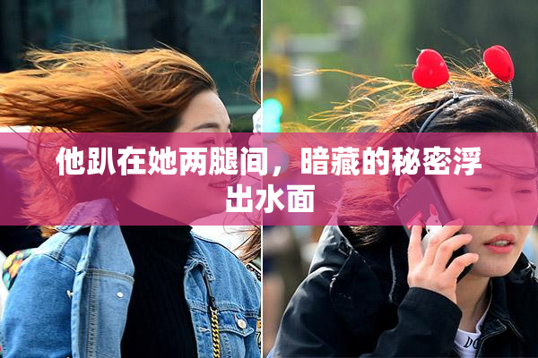 他趴在她两腿间，暗藏的秘密浮出水面