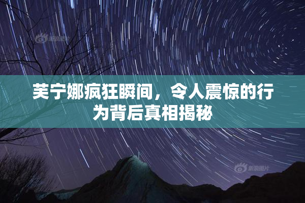 芙宁娜疯狂瞬间，令人震惊的行为背后真相揭秘