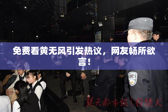 免费看黄无风引发热议，网友畅所欲言！
