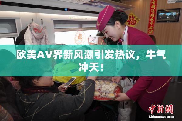 欧美AV界新风潮引发热议，牛气冲天！