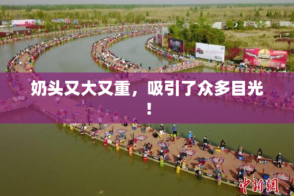 奶头又大又重，吸引了众多目光！