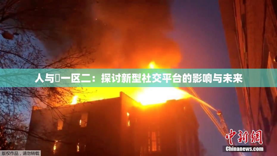 人与嘼一区二：探讨新型社交平台的影响与未来