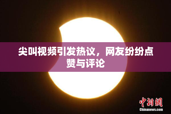 尖叫视频引发热议，网友纷纷点赞与评论