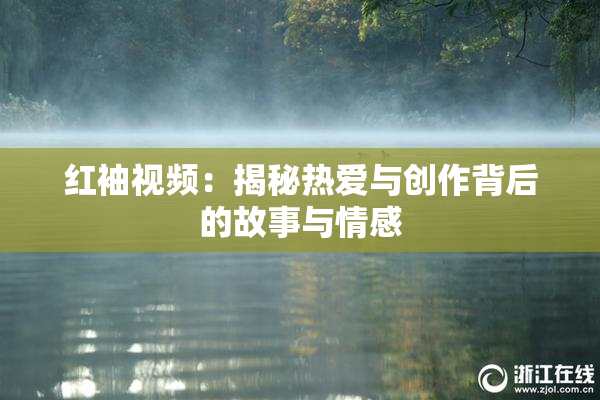 红袖视频：揭秘热爱与创作背后的故事与情感